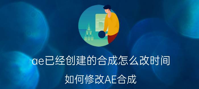 ae已经创建的合成怎么改时间 如何修改AE合成？